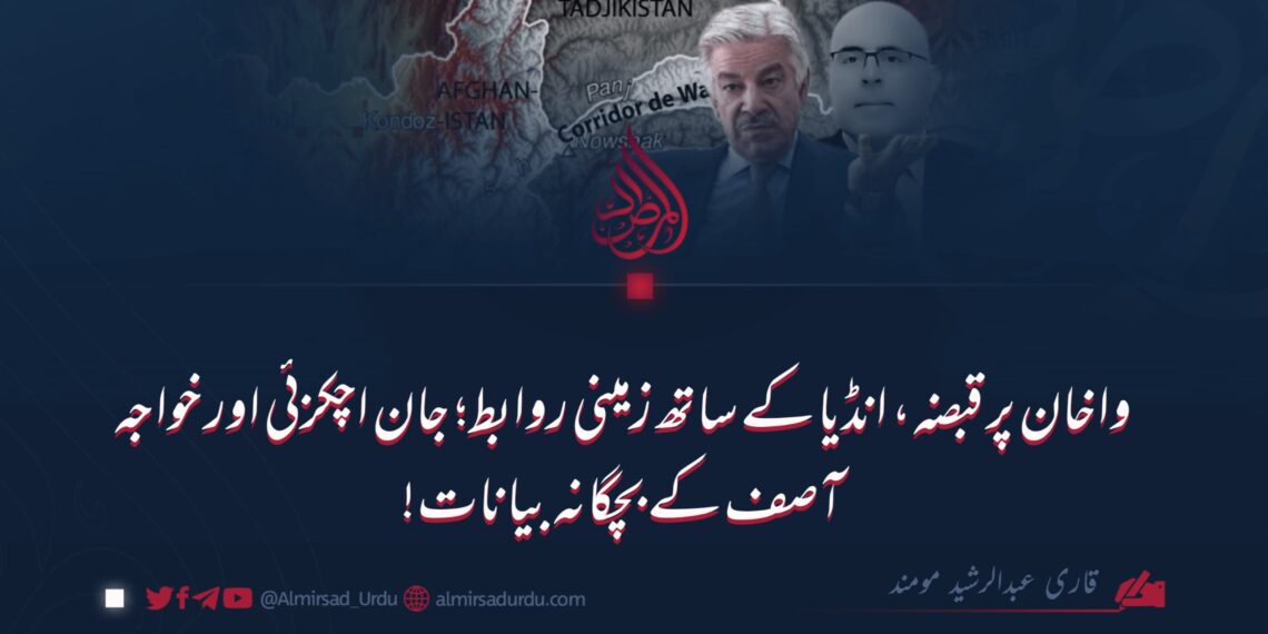 واخان پر قبضہ، انڈیا کے ساتھ زمینی روابط؛ جان اچکزئی اور خواجہ آصف کے بچگانہ بیانات!