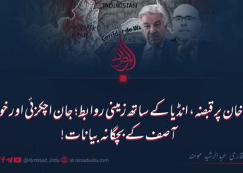 واخان پر قبضہ، انڈیا کے ساتھ زمینی روابط؛ جان اچکزئی اور خواجہ آصف کے بچگانہ بیانات!