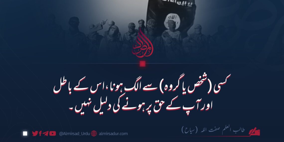 کسی (شخص یا گروہ) سے الگ ہونا،اس کے باطل اور آپ کے حق پر ہونے کی دلیل نہیں۔