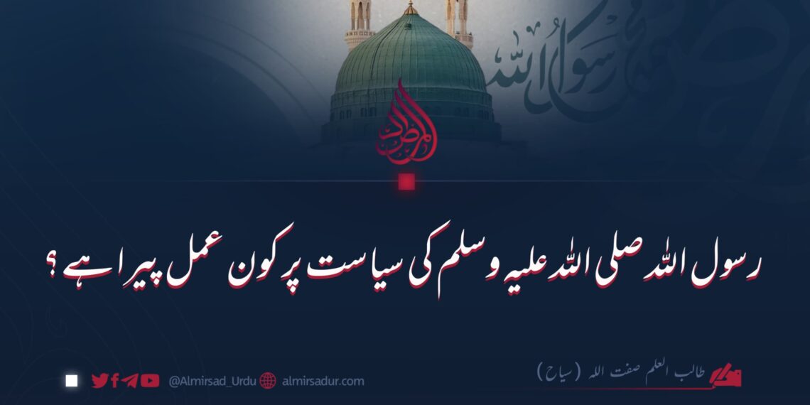 رسول اللہ صلی اللہ علیہ وسلم کی سیاست پر کون عمل پیرا ہے؟