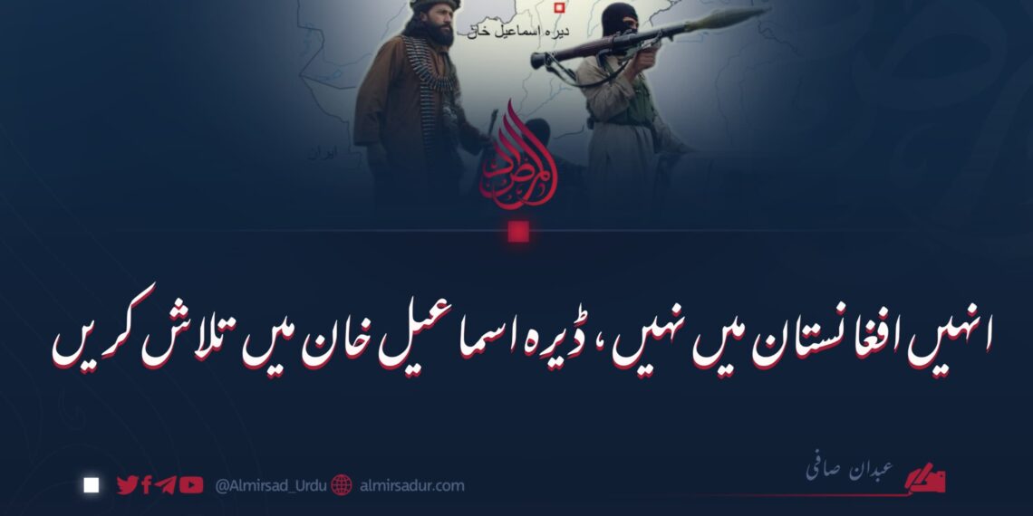 انہیں افغانستان میں نہیں، ڈیرہ اسماعیل خان میں تلاش کریں