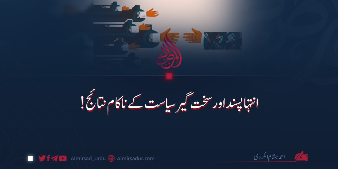 انتہا پسند اور سخت گیر سیاست کے ناکام نتائج!