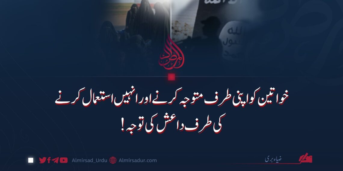 خواتین کو اپنی طرف متوجہ کرنے اور انہیں استعمال کرنے کی طرف داعش کی توجہ!