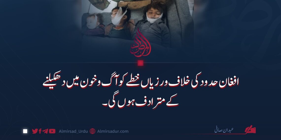 افغان حدود کی خلاف ورزیاں خطے کو آگ و خون میں دھکیلنے کے مترادف ہوں گی!