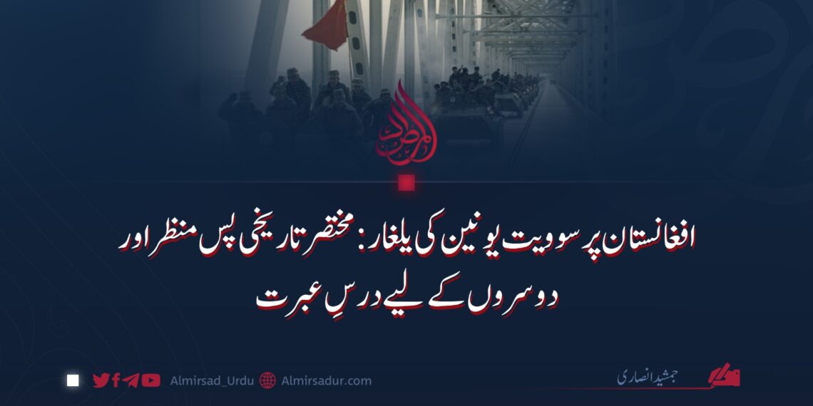 افغانستان پر سوویت یونین کی یلغار: مختصر تاریخی پس منظر اور دوسروں کے لیے درسِ عبرت