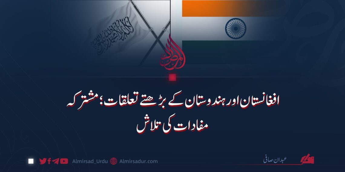 افغانستان اور ہندوستان کے بڑھتے تعلقات؛ مشترکہ مفادات کی تلاش