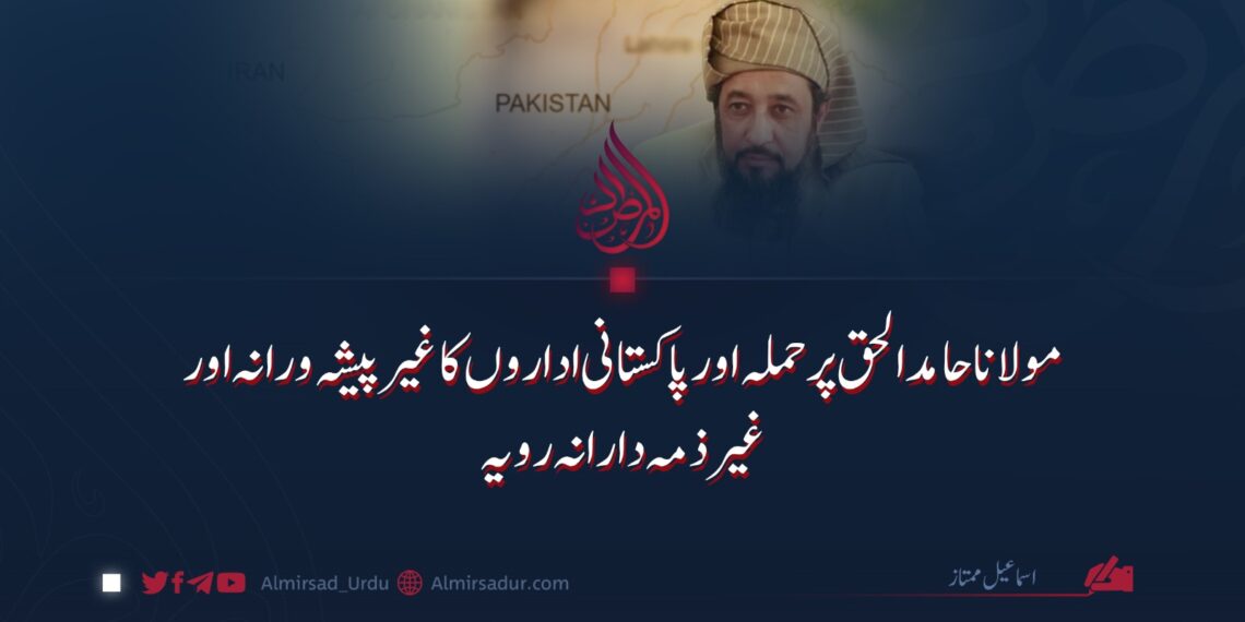 مولانا حامد الحق پر حملہ اور پاکستانی اداروں کا غیر پیشہ ورانہ اور غیر ذمہ دارانہ رویہ