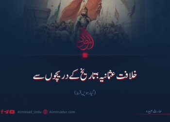 خلافت عثمانیہ؛ تاریخ کے دریچوں سے | گیارہویں قسط