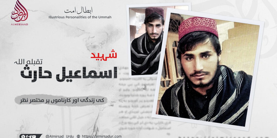 شہید اسماعیل ’’حارث‘‘ تقبله اللہ کی زندگی اور کارناموں پر مختصر نظر