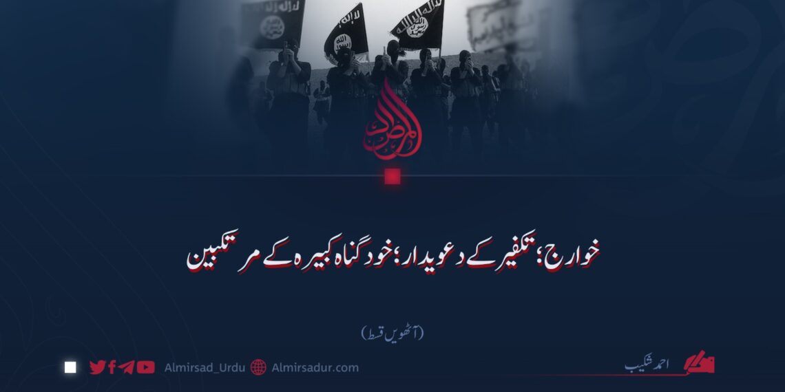 خوارج؛ تکفیر کے دعویدار؛ خود گناہ کبیرہ کے مرتکبین!  آٹھویں قسط