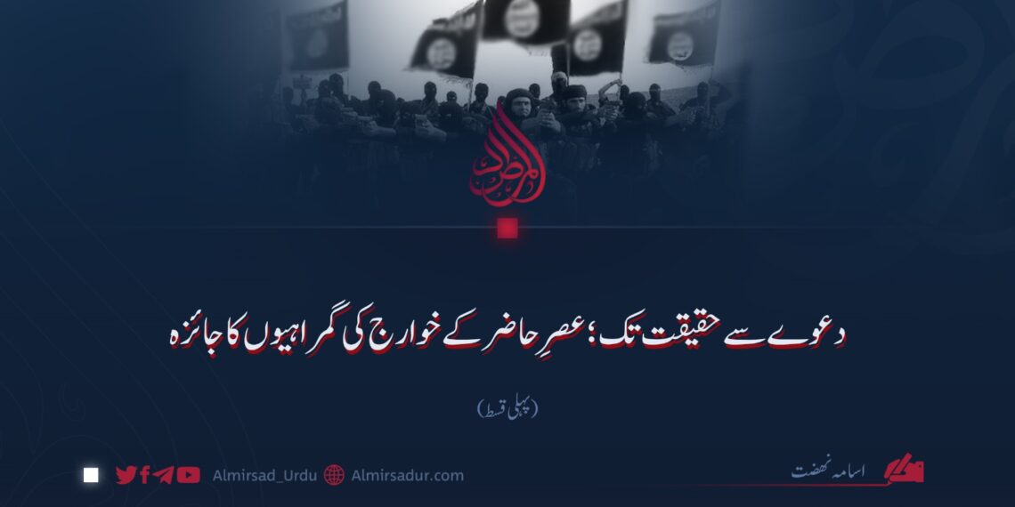 دعوے سے حقیقت تک؛ عصرِ حاضر کے خوارج کی گمراہیوں کا جائزہ!  پہلی قسط