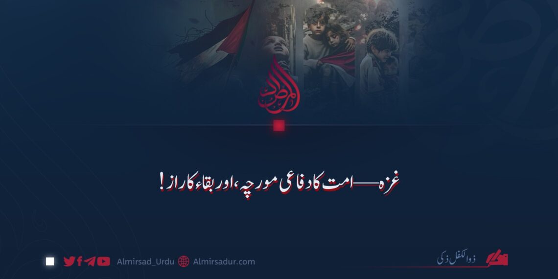 غزہ — امت کا دفاعی مورچہ، اور بقاء کا راز!