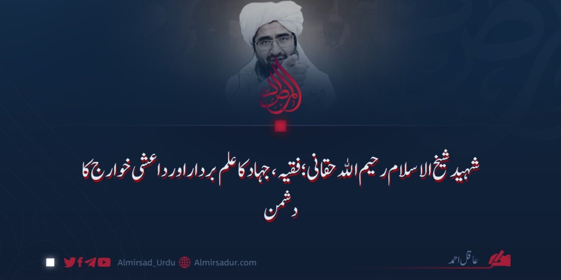 شہید شیخ‌الاسلام رحیم‌الله حقانی؛ فقیہ، جہاد کا علم بردار اور داعشی خوارج کا دشمن