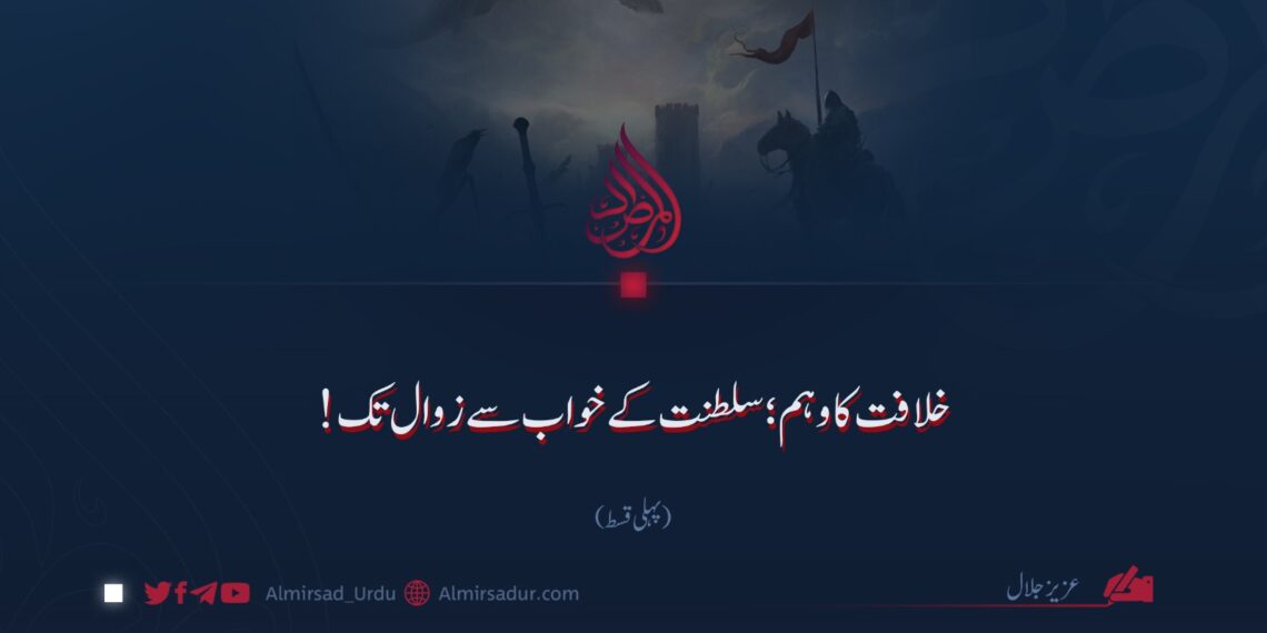 خلافت کا وہم؛ سلطنت کے خواب سے زوال تک! پہلی قسط