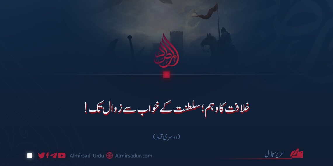 خلافت کا وہم؛ سلطنت کے خواب سے زوال تک! دوسری قسط