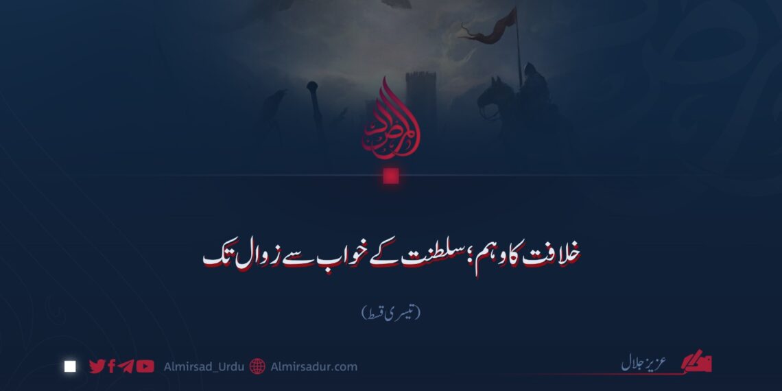 خلافت کا وہم؛ سلطنت کے خواب سے زوال تک! تیسری قسط