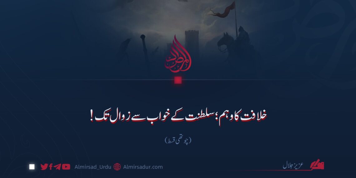 خلافت کا وہم؛ سلطنت کے خواب سے زوال تک! چوتھی قسط