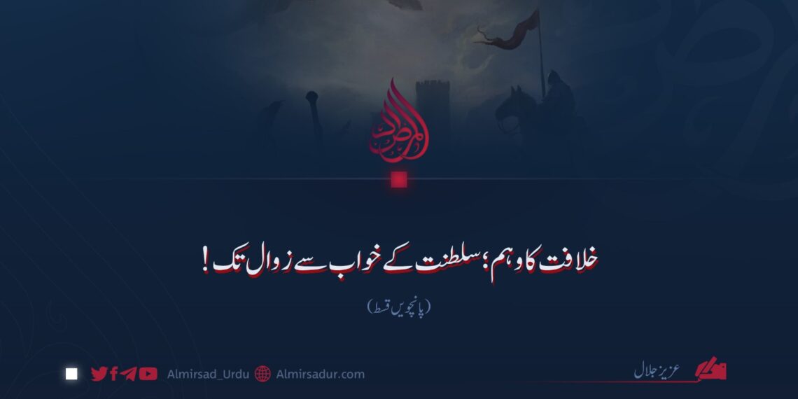 خلافت کا وہم؛ سلطنت کے خواب سے زوال تک!  پانچویں قسط