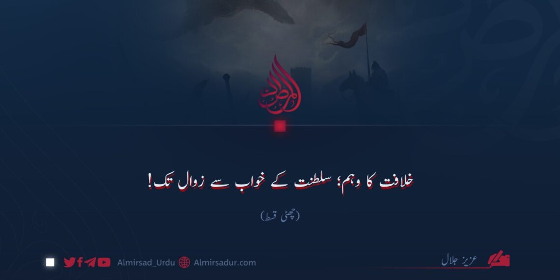 خلافت کا وہم؛ سلطنت کے خواب سے زوال تک! | چھٹی قسط