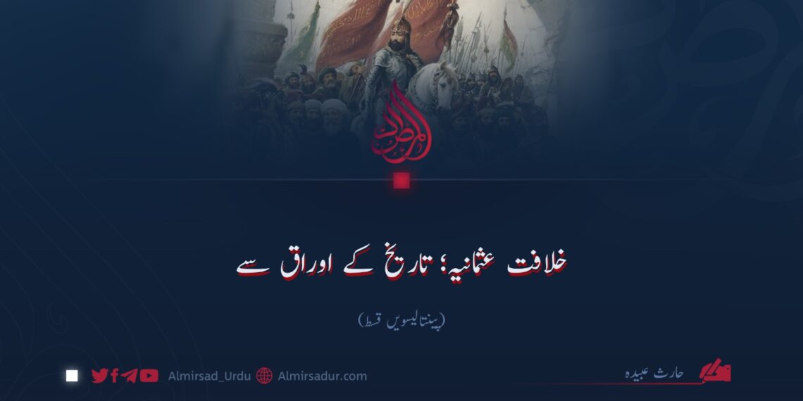 خلافت عثمانیہ؛ تاریخ کے اوراق سے!  پینتالیسویں قسط