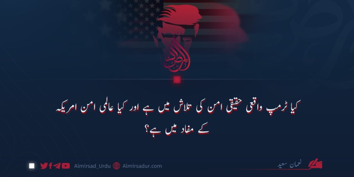 کیا ٹرمپ واقعی حقیقی امن کی تلاش میں ہے اور کیا عالمی امن امریکہ کے مفاد میں ہے؟