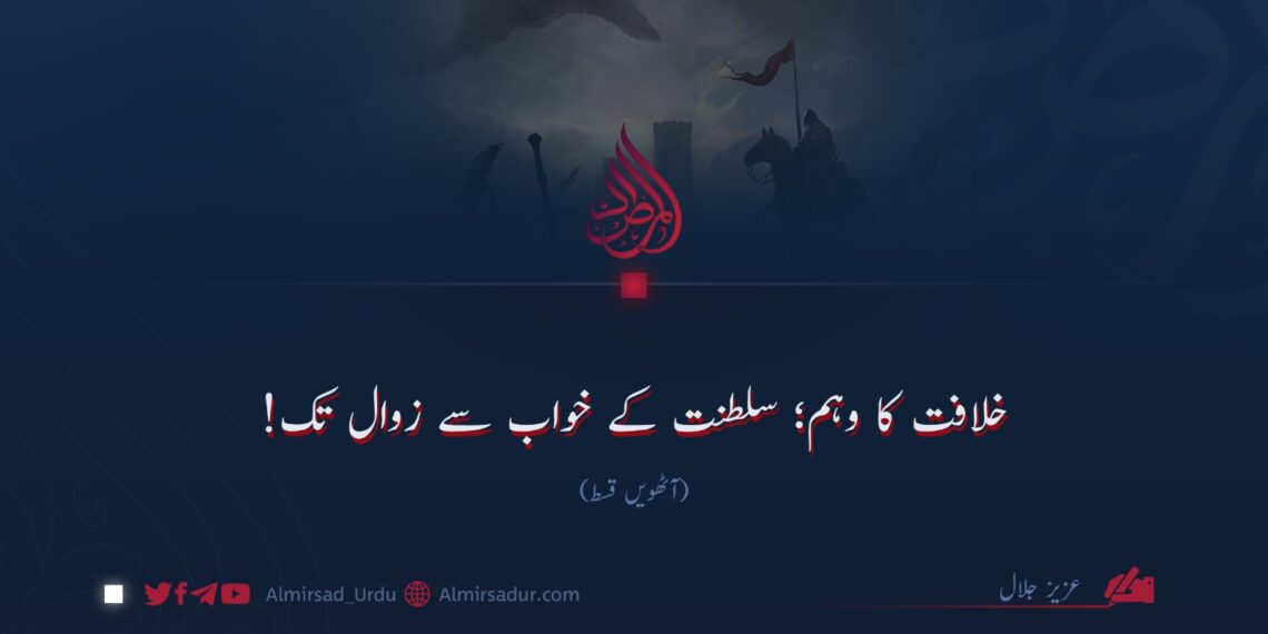 خلافت کا وہم؛ سلطنت کے خواب سے زوال تک!  آٹھویں قسط