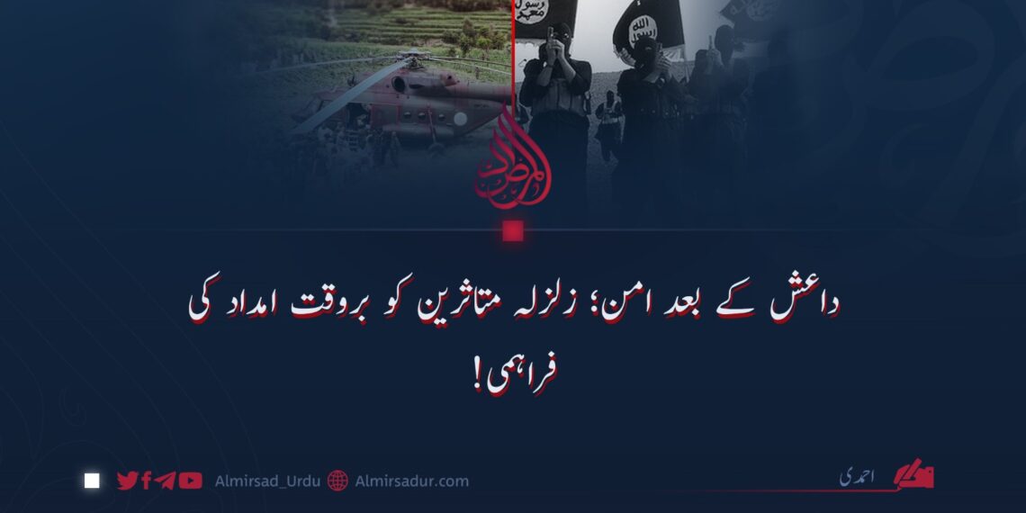 داعش کے بعد امن؛ زلزلہ متاثرین کو بروقت امداد کی فراہمی!