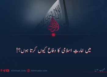 میں امارتِ اسلامی کا دفاع کیوں کرتا ہوں؟!