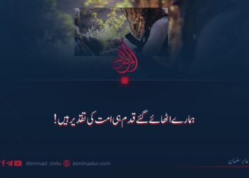 ہمارے اٹھائے گئے قدم ہی امت کی تقدیر ہیں!
