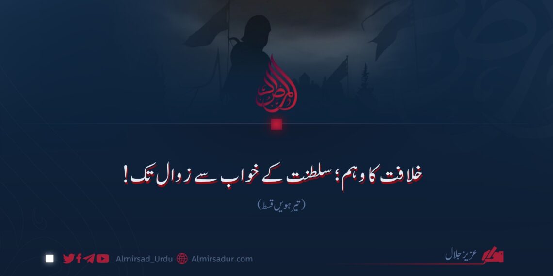 خلافت کا وہم؛ سلطنت کے خواب سے زوال تک!  تیرہویں قسط