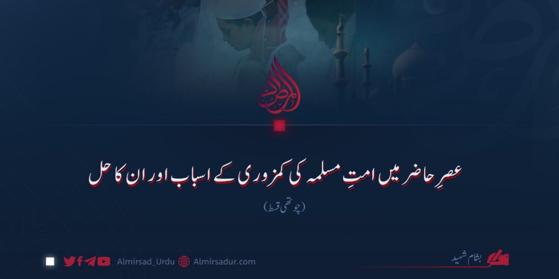 عصرِ حاضر میں امتِ مسلمہ کی کمزوری کے اسباب اور ان کا حل! چوتھی قسط