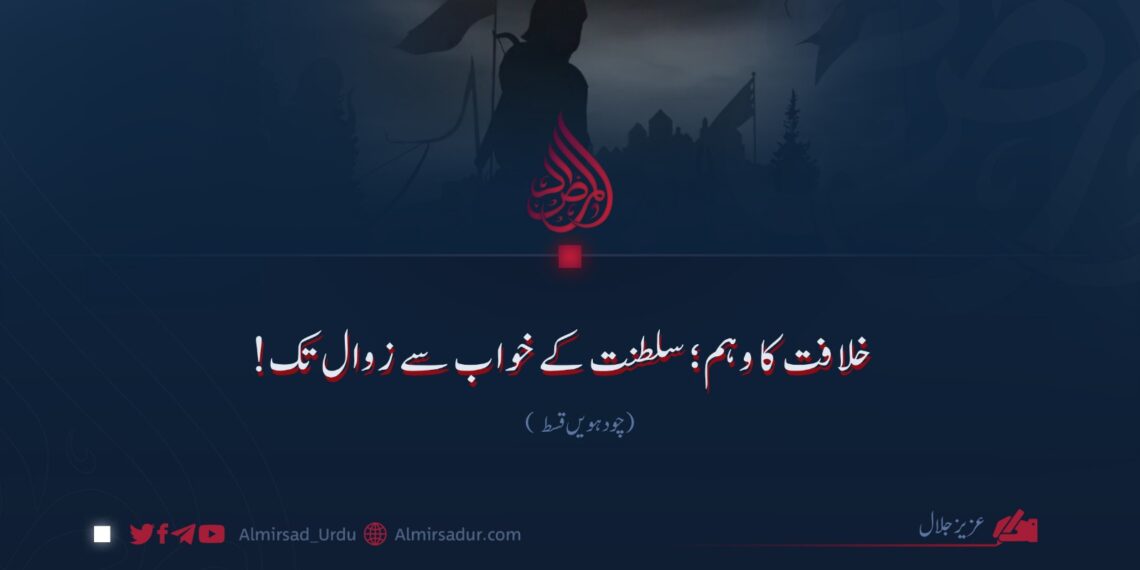 خلافت کا وہم؛ سلطنت کے خواب سے زوال تک! چودہویں قسط
