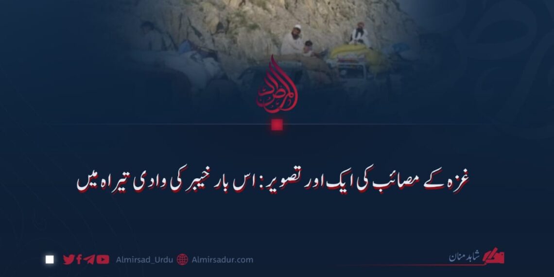 غزہ کے مصائب کی ایک اور تصویر: اس بار خیبر کی وادی تیراہ میں