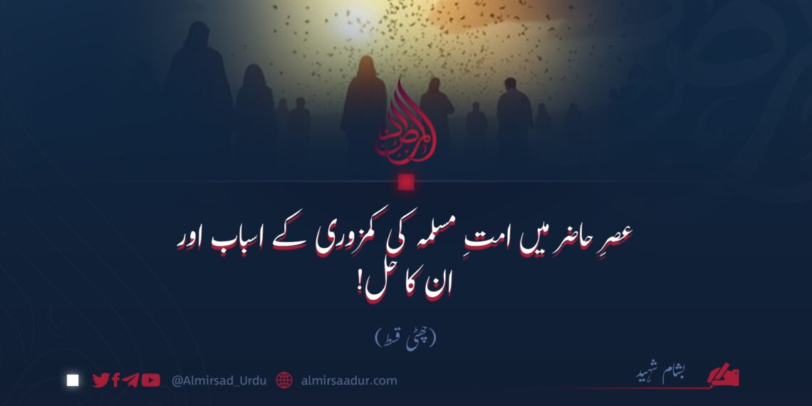 عصرِ حاضر میں امتِ مسلمہ کی کمزوری کے اسباب اور ان کا حل!  چھٹی قسط