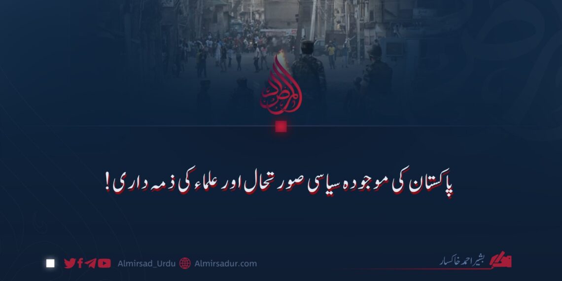 پاکستان کی موجودہ سیاسی صورتحال اور علماء کی ذمہ داری!