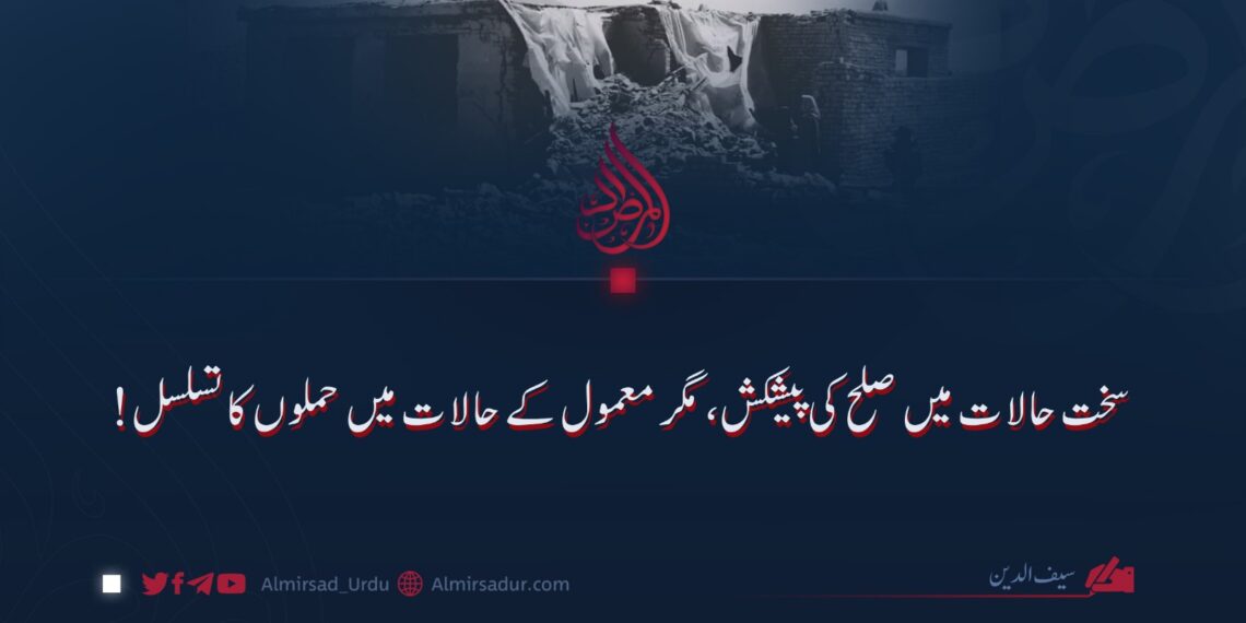 سخت حالات میں صلح کی پیشکش، مگر معمول کے حالات میں حملوں کا تسلسل!