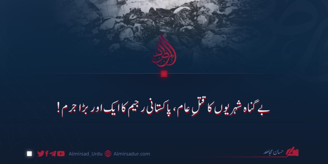 بے گناہ شہریوں کا قتلِ عام، پاکستانی رجیم کا ایک اور بڑا جرم!
