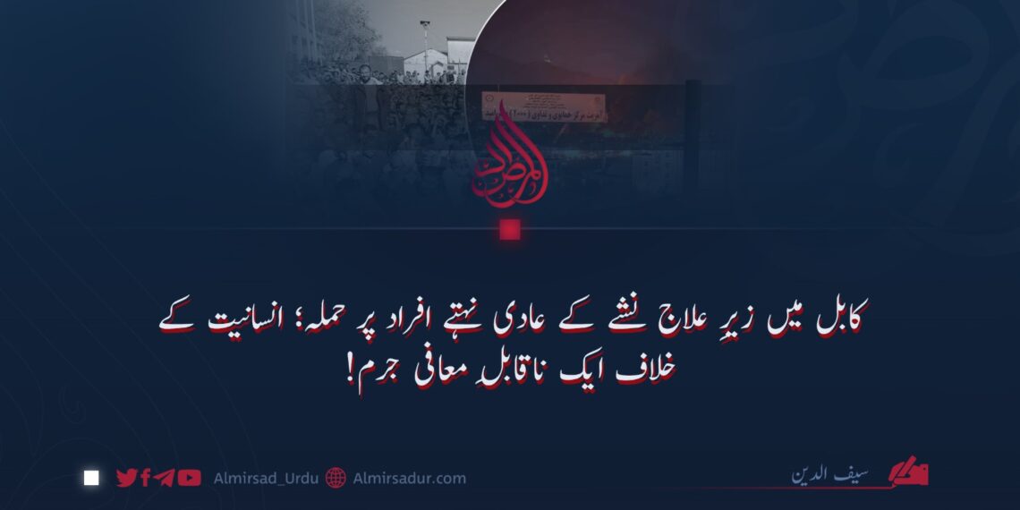 کابل میں زیرِ علاج نشے کے عادی نہتے افراد پر حملہ؛ انسانیت کے خلاف ایک ناقابلِ معافی جرم!