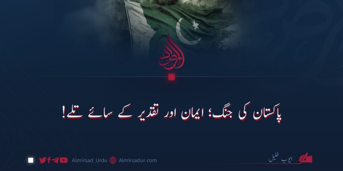 پاکستان کی جنگ؛ ایمان اور تقدیر کے سائے تلے!