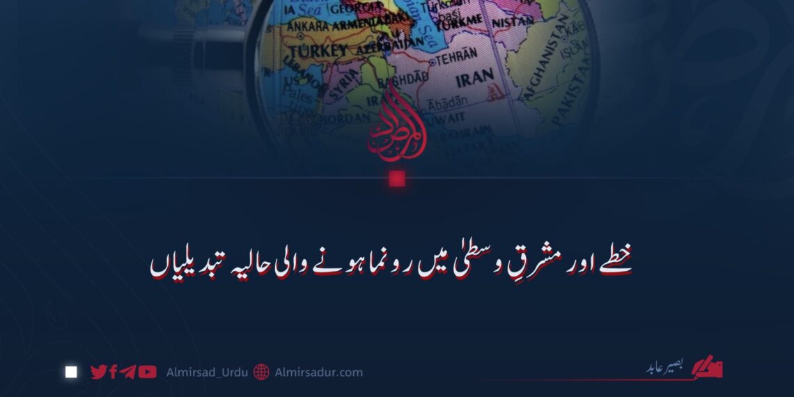 خطے اور مشرقِ وسطیٰ میں رونما ہونے والی حالیہ تبدیلیاں