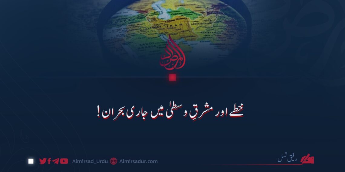 خطہ اور مشرقِ وسطیٰ میں جاری بحران!