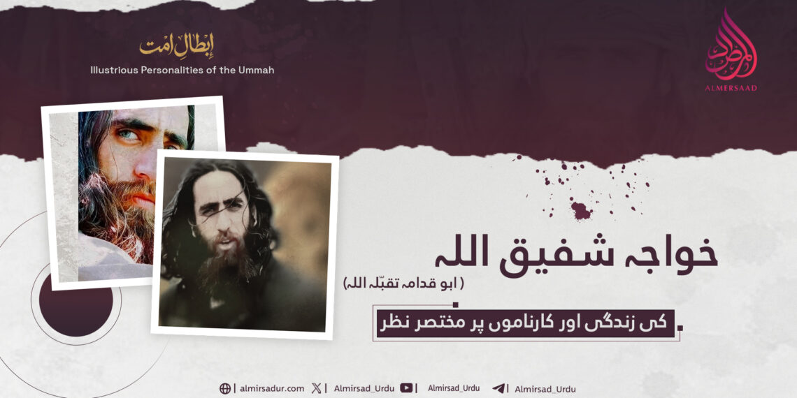 خواجہ شفیق اللہ ابو قدامہ تقبّلہ اللہ کی زندگی اور کارناموں پر مختصر نظر!