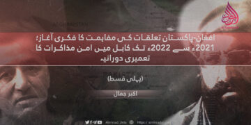 افغان-پاکستان تعلقات کی مفاہمت کا فکری آغاز؛ 2021ء سے 2022ء تک کابل میں امن مذاکرات کا تعمیری دورانیہ پہلی قسط