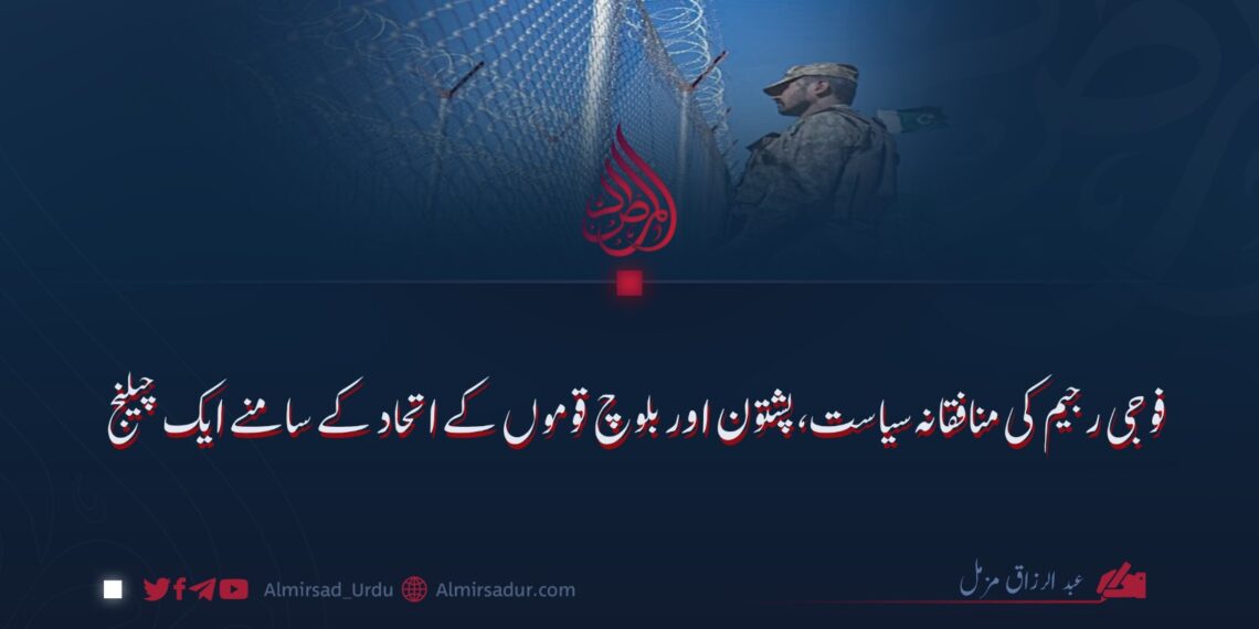 فوجی رجیم کی منافقانہ سیاست، پشتون اور بلوچ قوموں کے اتحاد کے سامنے ایک چیلنج