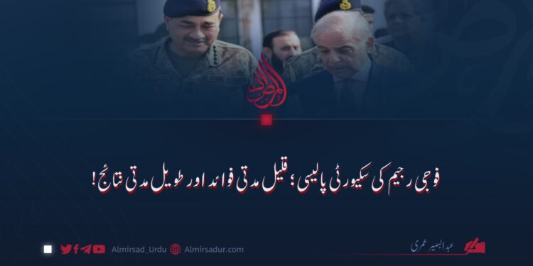 فوجی رجیم کی سکیورٹی پالیسی؛ قلیل مدتی فوائد اور طویل مدتی نتائج!