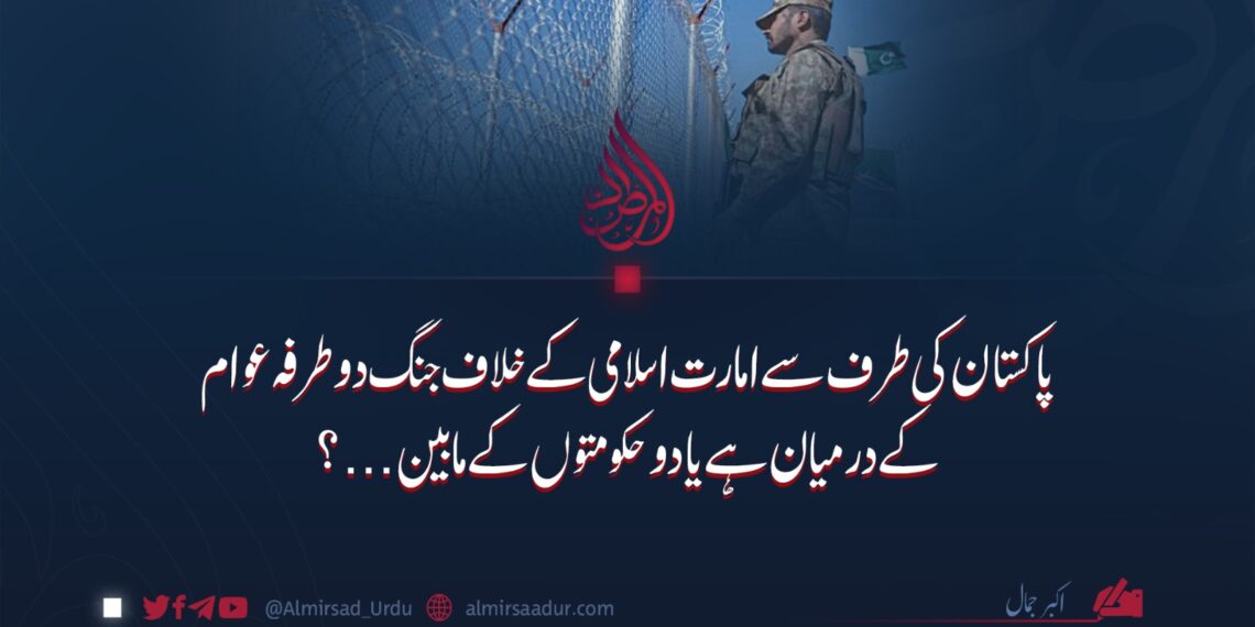 پاکستان کی طرف سے امارت اسلامی کے خلاف جنگ دو طرفہ عوام کے درمیان ہے یا دو حکومتوں کے مابین…؟