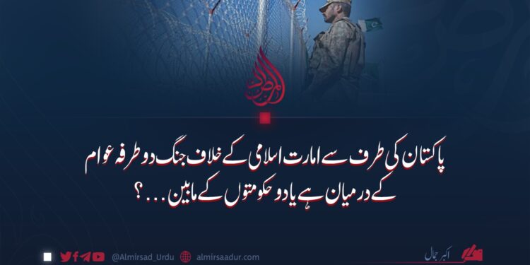 پاکستان کی طرف سے امارت اسلامی کے خلاف جنگ دو طرفہ عوام کے درمیان ہے یا دو حکومتوں کے مابین…؟