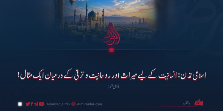 اسلامی تمدن: انسانیت کے لیے میراث اور روحانیت و ترقی کے درمیان ایک مثال!  پہلی قسط