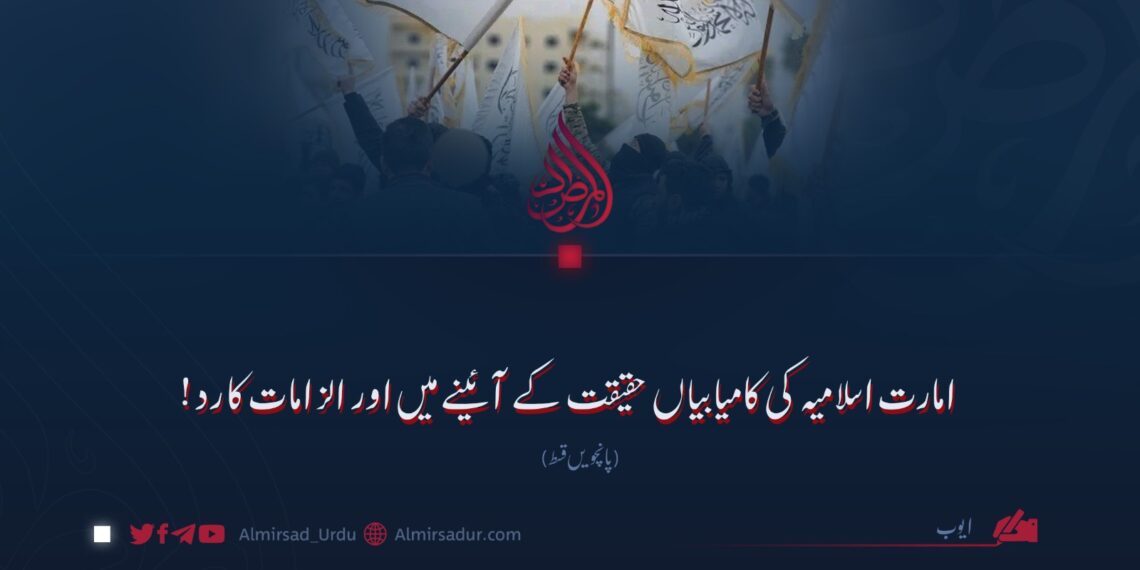 امارت اسلامیہ کی کامیابیاں حقیقت کے آئینے میں اور الزامات کا رد! پانچویں قسط