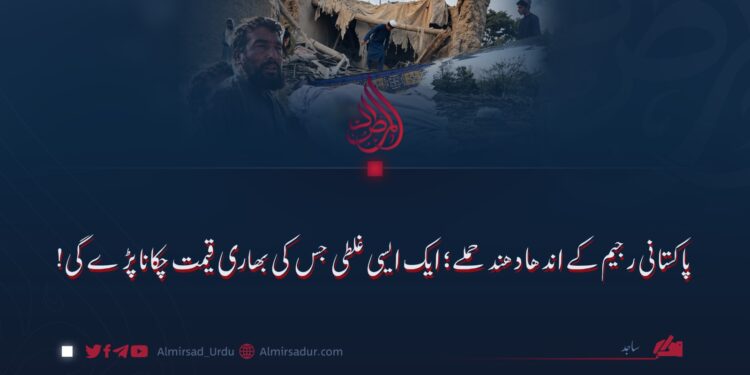 پاکستانی رجیم کے اندھا دھند حملے؛ ایک ایسی غلطی جس کی بھاری قیمت چکانا پڑے گی!